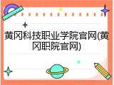 黄冈科技职业学院官网(黄冈职院官网)