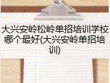 大兴安岭松岭单招培训学校哪个最好(大兴安岭单招培训)