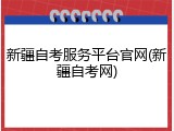 新疆自考服务平台官网(新疆自考网)