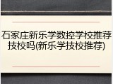石家庄新乐学数控学校推荐技校吗(新乐学技校推荐)