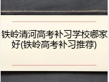 铁岭清河高考补习学校哪家好(铁岭高考补习推荐)