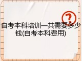 自考本科培训一共需要多少钱(自考本科费用)