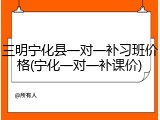 三明宁化县一对一补习班价格(宁化一对一补课价)