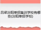吕梁汾阳单招集训学校有哪些(汾阳单招学校)