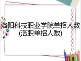 洛阳科技职业学院单招人数(洛职单招人数)