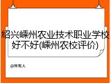 绍兴嵊州农业技术职业学校好不好(嵊州农校评价)