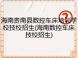 海南贵南县数控车床培训学校技校招生(海南数控车床技校招生)