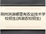 荆州洪湖哪里有农业技术学校招生(洪湖农校招生)