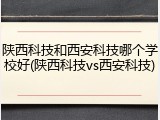 陕西科技和西安科技哪个学校好(陕西科技vs西安科技)