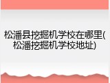 松潘县挖掘机学校在哪里(松潘挖掘机学校地址)