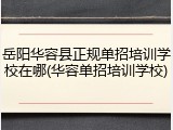 岳阳华容县正规单招培训学校在哪(华容单招培训学校)