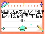 阿里札达县农业技术职业学校有什么专业(阿里职校专业)