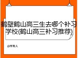 鹤壁鹤山高三生去哪个补习学校(鹤山高三补习推荐)