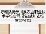 呼和浩特武川县农业职业技术学校官网报名(武川农校官网报名)