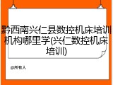 黔西南兴仁县数控机床培训机构哪里学(兴仁数控机床培训)