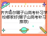 齐齐哈尔碾子山高考补习学校哪家好(碾子山高考补习推荐)