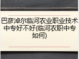 巴彦淖尔临河农业职业技术中专好不好(临河农职中专如何)