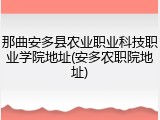 那曲安多县农业职业科技职业学院地址(安多农职院地址)