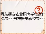 丹东振安农业职高学校读什么专业(丹东振安农校专业)