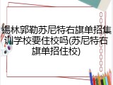 锡林郭勒苏尼特右旗单招集训学校要住校吗(苏尼特右旗单招住校)