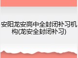 安阳龙安高中全封闭补习机构(龙安全封闭补习)