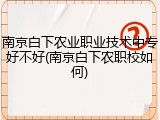 南京白下农业职业技术中专好不好(南京白下农职校如何)