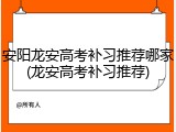 安阳龙安高考补习推荐哪家(龙安高考补习推荐)