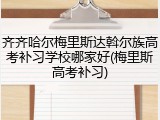 齐齐哈尔梅里斯达斡尔族高考补习学校哪家好(梅里斯高考补习)