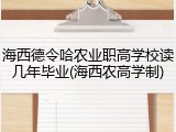 海西德令哈农业职高学校读几年毕业(海西农高学制)