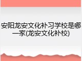 安阳龙安文化补习学校是哪一家(龙安文化补校)