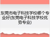 东莞市电子科技学校哪个专业好(东莞电子科技学校优势专业)