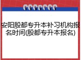 安阳殷都专升本补习机构报名时间(殷都专升本报名)