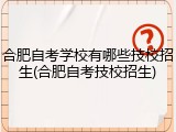 合肥自考学校有哪些技校招生(合肥自考技校招生)