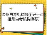 温州自考机构哪个好一点(温州自考机构推荐)