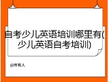 自考少儿英语培训哪里有(少儿英语自考培训)