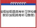 安阳安阳县高考补习学校哪家好(安阳高考补习推荐)