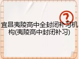 宜昌夷陵高中全封闭补习机构(夷陵高中封闭补习)