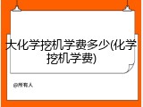 大化学挖机学费多少(化学挖机学费)