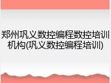 郑州巩义数控编程数控培训机构(巩义数控编程培训)
