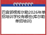 巴音郭楞库尔勒2026年单招培训学校有哪些(库尔勒单招培训)