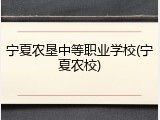 宁夏农垦中等职业学校(宁夏农校)
