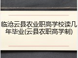 临沧云县农业职高学校读几年毕业(云县农职高学制)