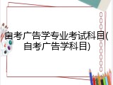 自考广告学专业考试科目(自考广告学科目)