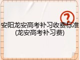 安阳龙安高考补习收费标准(龙安高考补习费)