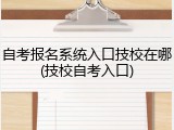 自考报名系统入口技校在哪(技校自考入口)