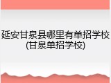 延安甘泉县哪里有单招学校(甘泉单招学校)