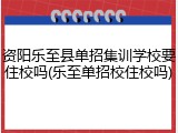 资阳乐至县单招集训学校要住校吗(乐至单招校住校吗)