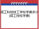 成工科技技工学校学费多少(成工技校学费)