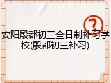 安阳殷都初三全日制补习学校(殷都初三补习)