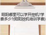 昭阳哪里可以学开挖机?学费多少?(昭阳挖机培训学费)